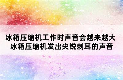 冰箱压缩机工作时声音会越来越大 冰箱压缩机发出尖锐刺耳的声音